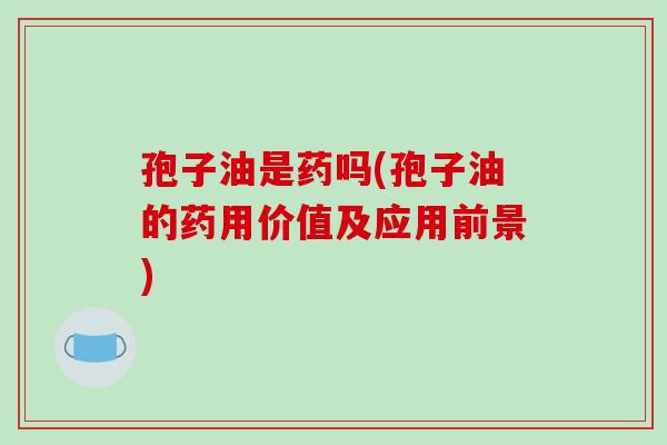 孢子油是药吗(孢子油的药用价值及应用前景)