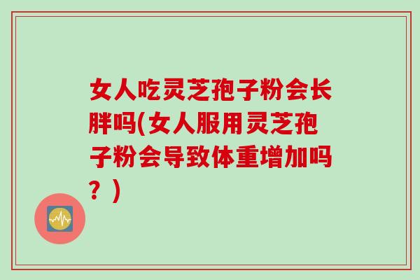 女人吃灵芝孢子粉会长胖吗(女人服用灵芝孢子粉会导致体重增加吗？)