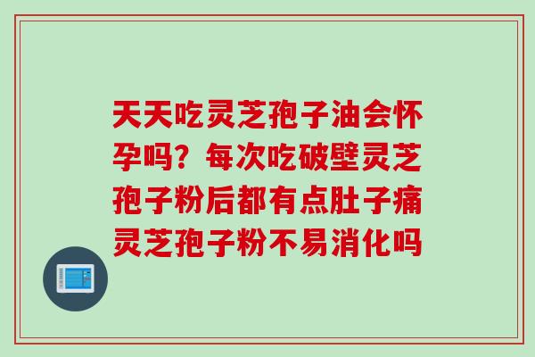 天天吃灵芝孢子油会怀孕吗？每次吃破壁灵芝孢子粉后都有点肚子痛灵芝孢子粉不易消化吗