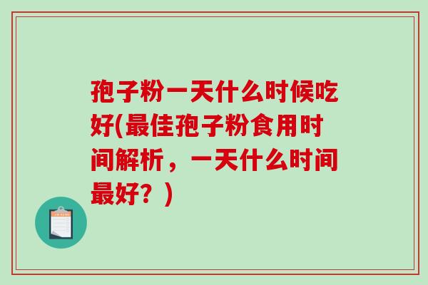 孢子粉一天什么时候吃好(最佳孢子粉食用时间解析，一天什么时间最好？)