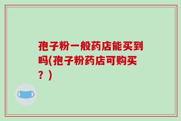 孢子粉一般药店能买到吗(孢子粉药店可购买？)