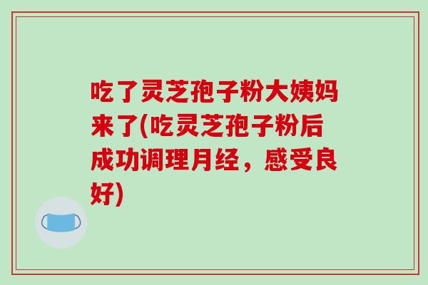 吃了灵芝孢子粉大姨妈来了(吃灵芝孢子粉后成功调理,感受良好) 吃了灵芝孢子粉大姨妈来了(吃灵芝孢子粉后成功调理,感受良好)