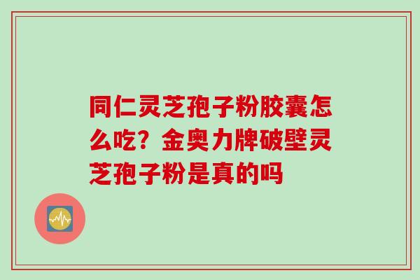同仁灵芝孢子粉胶囊怎么吃？金奥力牌破壁灵芝孢子粉是真的吗