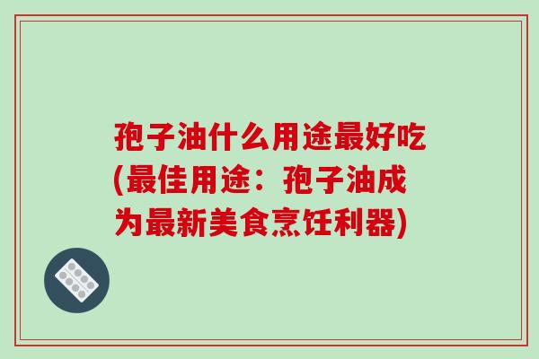 孢子油什么用途最好吃(最佳用途：孢子油成为最新美食烹饪利器)