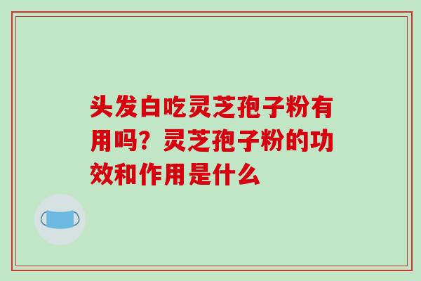 头发白吃灵芝孢子粉有用吗？灵芝孢子粉的功效和作用是什么