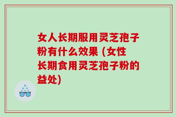 女人长期服用灵芝孢子粉有什么效果 (女性长期食用灵芝孢子粉的益处) 女人长期服用灵芝孢子粉有什么效果 (女性长期食用灵芝孢子粉的益处)