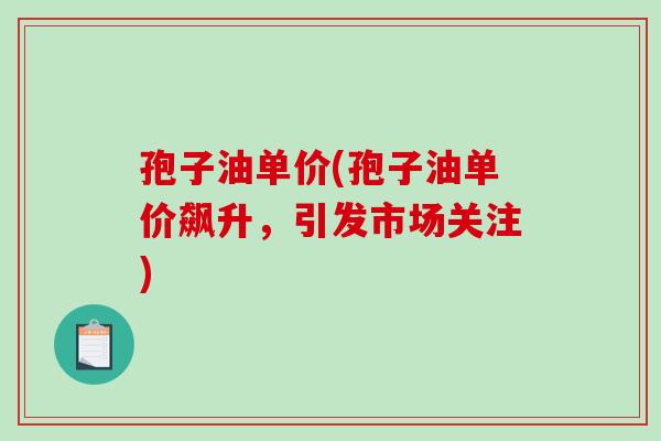孢子油单价(孢子油单价飙升，引发市场关注)