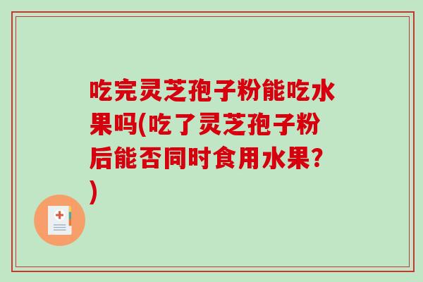 吃完灵芝孢子粉能吃水果吗(吃了灵芝孢子粉后能否同时食用水果？)