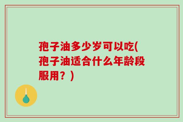 孢子油多少岁可以吃(孢子油适合什么年龄段服用？)