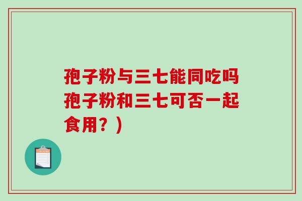 孢子粉与三七能同吃吗孢子粉和三七可否一起食用？)