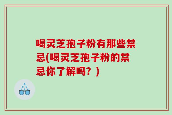 喝灵芝孢子粉有那些禁忌(喝灵芝孢子粉的禁忌你了解吗？)
