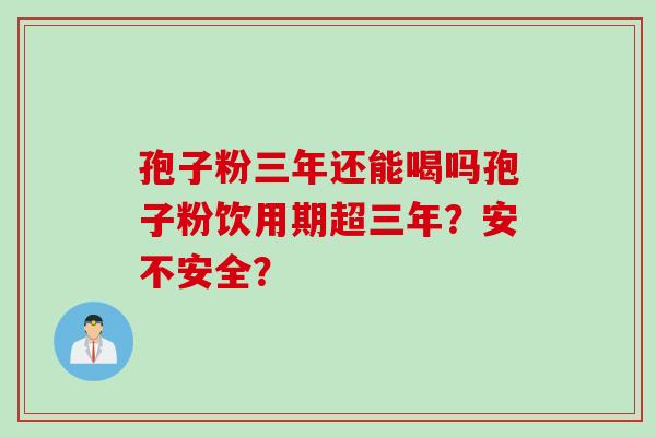 孢子粉三年还能喝吗孢子粉饮用期超三年？安不安全？
