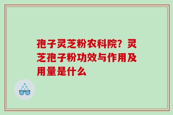 孢子灵芝粉农科院？灵芝孢子粉功效与作用及用量是什么