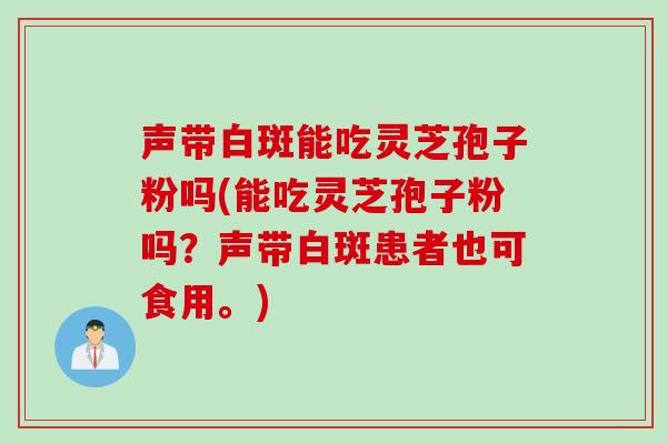 声带白斑能吃灵芝孢子粉吗(能吃灵芝孢子粉吗？声带白斑患者也可食用。)
