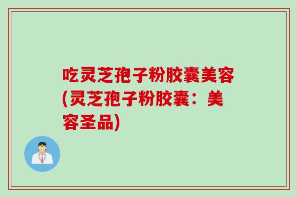 吃灵芝孢子粉胶囊美容(灵芝孢子粉胶囊：美容圣品)