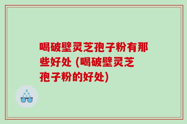 喝破壁灵芝孢子粉有那些好处 (喝破壁灵芝孢子粉的好处)