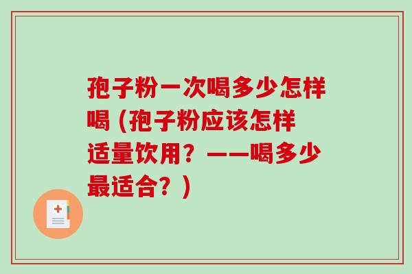 孢子粉一次喝多少怎样喝 (孢子粉应该怎样适量饮用？——喝多少最适合？)
