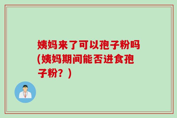 姨妈来了可以孢子粉吗(姨妈期间能否进食孢子粉？)