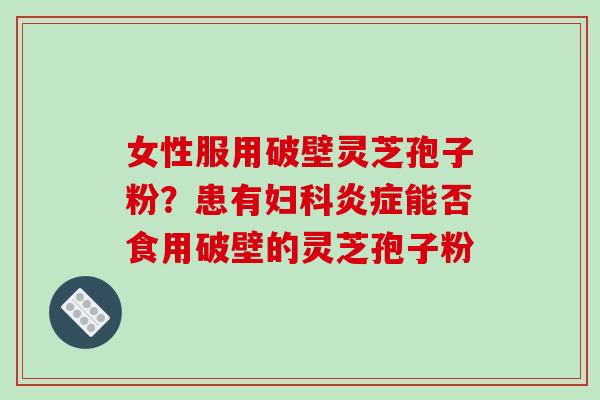 女性服用破壁灵芝孢子粉？患有妇科炎症能否食用破壁的灵芝孢子粉