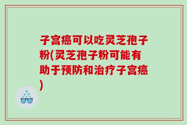子宫癌可以吃灵芝孢子粉(灵芝孢子粉可能有助于预防和治疗子宫癌)