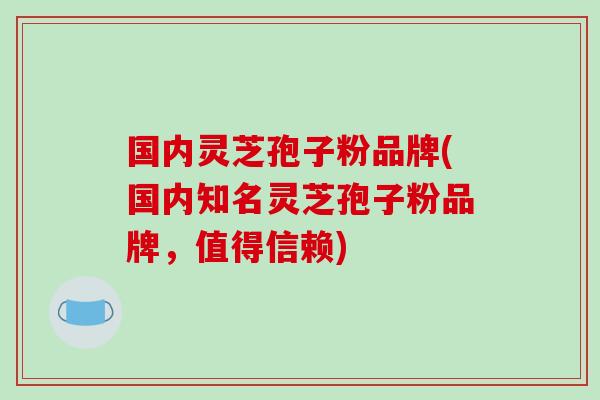 国内灵芝孢子粉品牌(国内知名灵芝孢子粉品牌，值得信赖)
