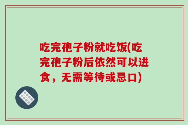吃完孢子粉就吃饭(吃完孢子粉后依然可以进食，无需等待或忌口)