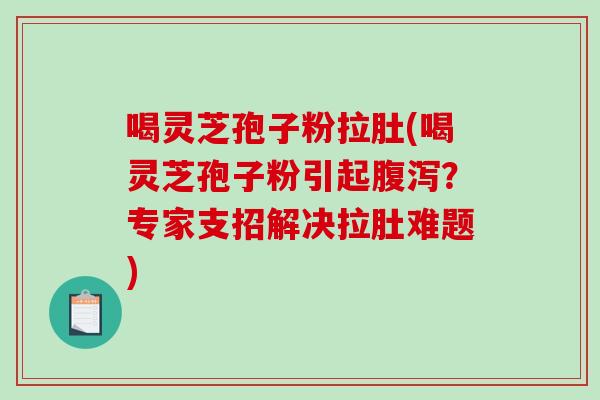 喝灵芝孢子粉拉肚(喝灵芝孢子粉引起腹泻？专家支招解决拉肚难题)