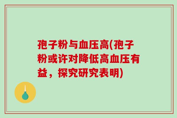 孢子粉与血压高(孢子粉或许对降低高血压有益，探究研究表明)