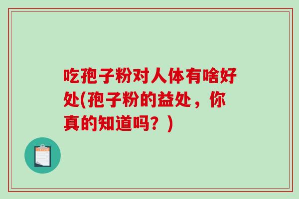 吃孢子粉对人体有啥好处(孢子粉的益处，你真的知道吗？)