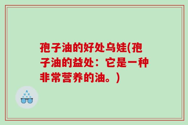 孢子油的好处乌娃(孢子油的益处：它是一种非常营养的油。)