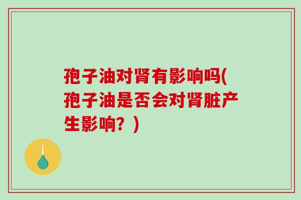 孢子油对肾有影响吗(孢子油是否会对肾脏产生影响？)