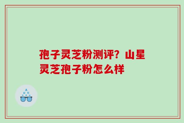 孢子灵芝粉测评？山星灵芝孢子粉怎么样