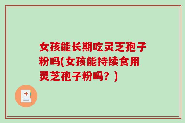 女孩能长期吃灵芝孢子粉吗(女孩能持续食用灵芝孢子粉吗？)