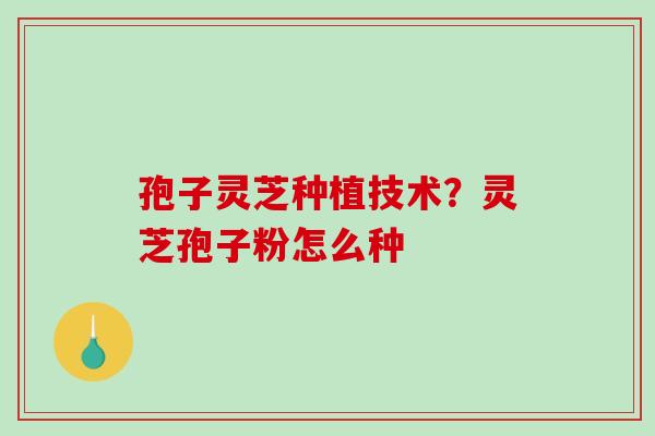 孢子灵芝种植技术?灵芝孢子粉怎么种 孢子灵芝种植技术?灵芝孢子粉怎么种