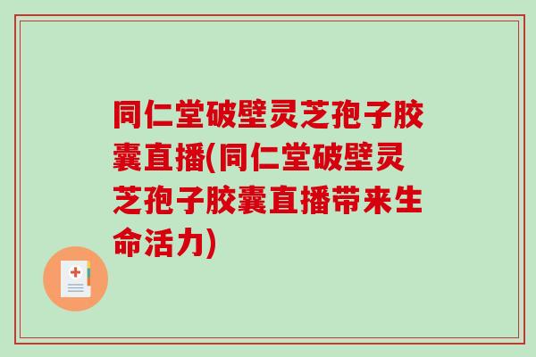 同仁堂破壁灵芝孢子胶囊直播(同仁堂破壁灵芝孢子胶囊直播带来生命活力) 同仁堂破壁灵芝孢子胶囊直播(同仁堂破壁灵芝孢子胶囊直播带来生命活力)