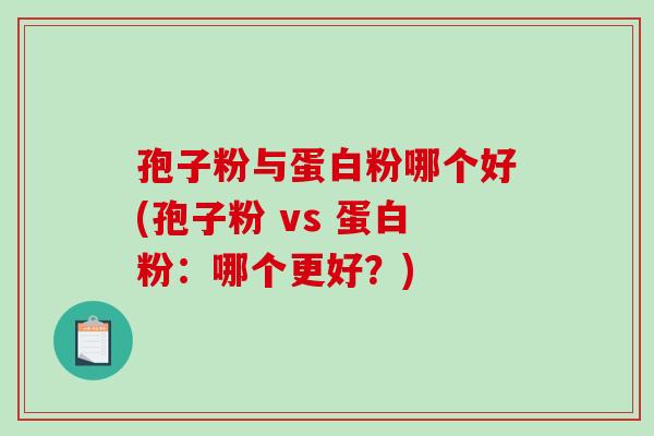 孢子粉与蛋白粉哪个好(孢子粉 vs 蛋白粉：哪个更好？)