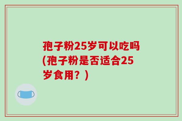 孢子粉25岁可以吃吗(孢子粉是否适合25岁食用？)
