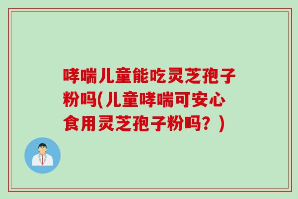 哮喘儿童能吃灵芝孢子粉吗(儿童哮喘可安心食用灵芝孢子粉吗？)