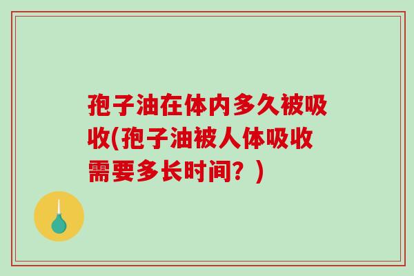 孢子油在体内多久被吸收(孢子油被人体吸收需要多长时间？)