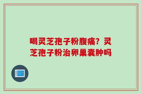 喝灵芝孢子粉腹痛？灵芝孢子粉治卵巢囊肿吗