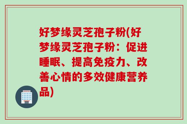 好梦缘灵芝孢子粉(好梦缘灵芝孢子粉：促进睡眠、提高免疫力、改善心情的多效健康营养品)