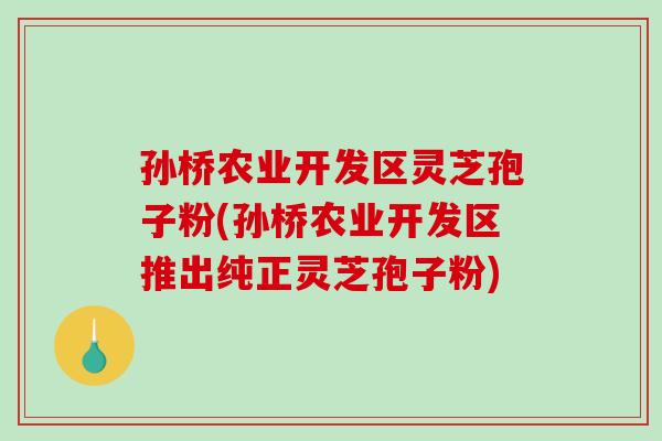 孙桥农业开发区灵芝孢子粉(孙桥农业开发区推出纯正灵芝孢子粉) 孙桥农业开发区灵芝孢子粉(孙桥农业开发区推出纯正灵芝孢子粉)