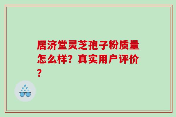 居济堂灵芝孢子粉质量怎么样？真实用户评价？