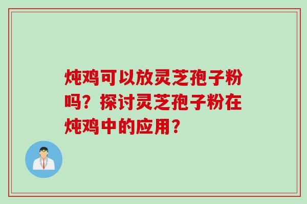 炖鸡可以放灵芝孢子粉吗？探讨灵芝孢子粉在炖鸡中的应用？