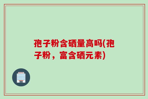 孢子粉含硒量高吗(孢子粉，富含硒元素)