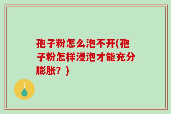孢子粉怎么泡不开(孢子粉怎样浸泡才能充分膨胀？)