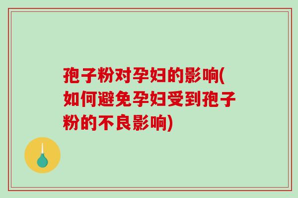 孢子粉对孕妇的影响(如何避免孕妇受到孢子粉的不良影响)
