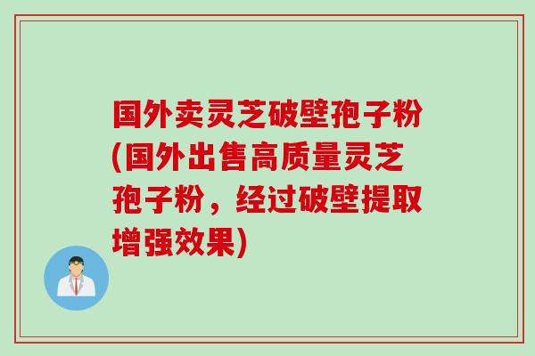 国外卖灵芝破壁孢子粉(国外出售高质量灵芝孢子粉,经过破壁提取增强效果) 国外卖灵芝破壁孢子粉(国外出售高质量灵芝孢子粉,经过破壁提取增强效果)
