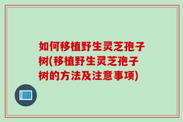如何移植野生灵芝孢子树(移植野生灵芝孢子树的方法及注意事项)