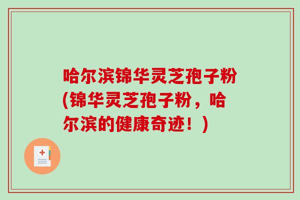 哈尔滨锦华灵芝孢子粉(锦华灵芝孢子粉，哈尔滨的健康奇迹！)